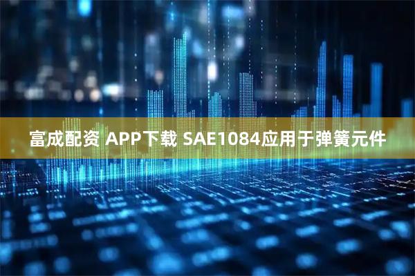 富成配资 APP下载 SAE1084应用于弹簧元件