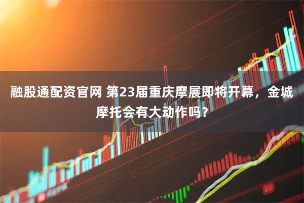 融股通配资官网 第23届重庆摩展即将开幕，金城摩托会有大动作吗？