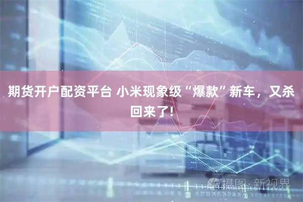 期货开户配资平台 小米现象级“爆款”新车，又杀回来了!