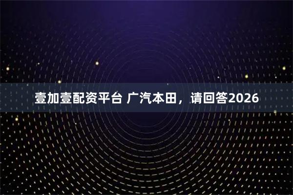 壹加壹配资平台 广汽本田，请回答2026