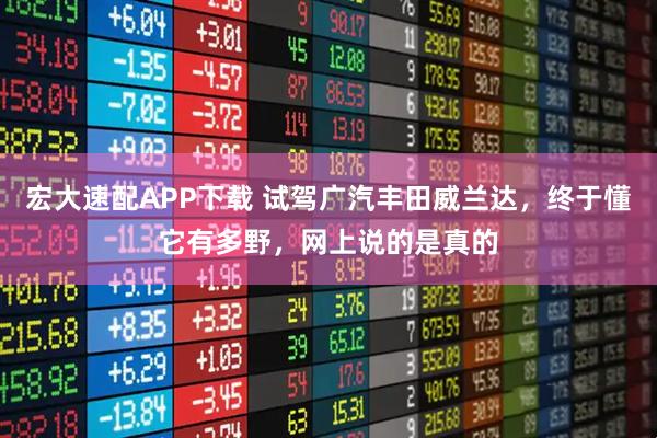 宏大速配APP下载 试驾广汽丰田威兰达，终于懂它有多野，网上说的是真的