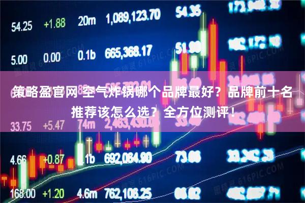 策略盈官网 空气炸锅哪个品牌最好？品牌前十名推荐该怎么选？全方位测评！