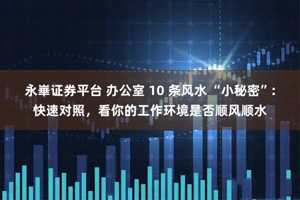 永崋证券平台 办公室 10 条风水 “小秘密”：快速对照，看你的工作环境是否顺风顺水