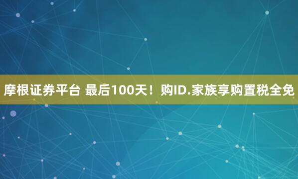 摩根证券平台 最后100天！购ID.家族享购置税全免
