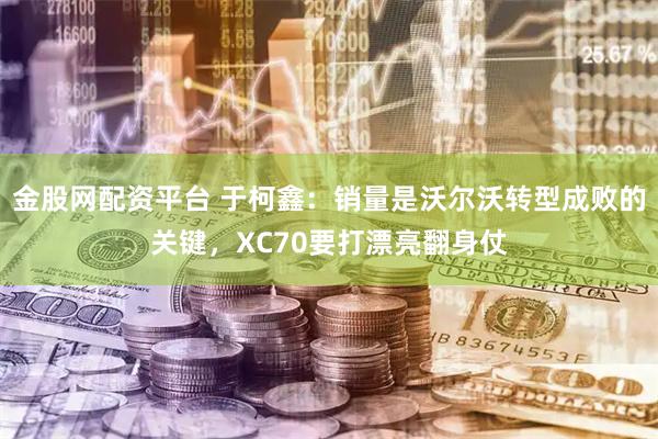 金股网配资平台 于柯鑫：销量是沃尔沃转型成败的关键，XC70要打漂亮翻身仗