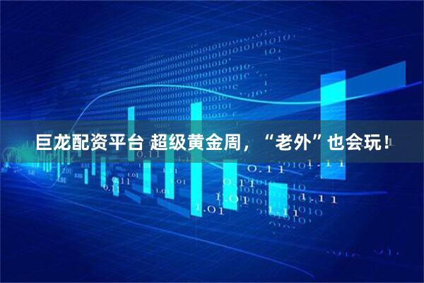 巨龙配资平台 超级黄金周，“老外”也会玩！