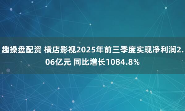 趣操盘配资 横店影视2025年前三季度实现净利润2.06亿元 同比增长1084.8%