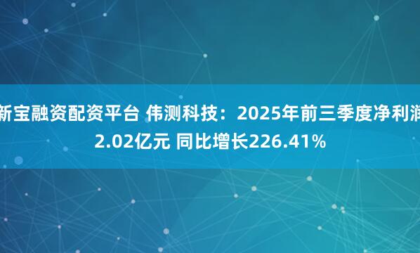 新宝融资配资平台 伟测科技：2025年前三季度净利润2.02亿元 同比增长226.41%