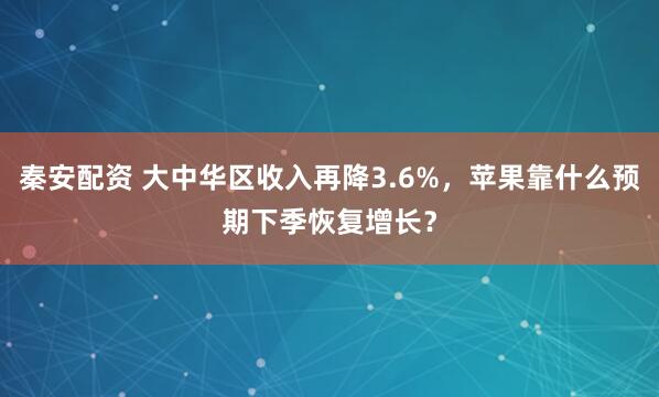 秦安配资 大中华区收入再降3.6%，苹果靠什么预期下季恢复增长？
