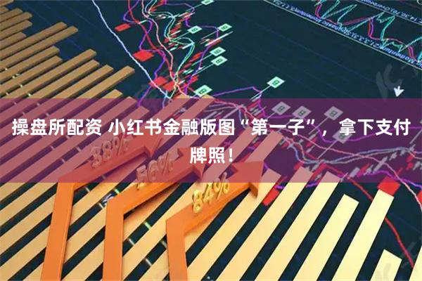 操盘所配资 小红书金融版图“第一子”，拿下支付牌照！