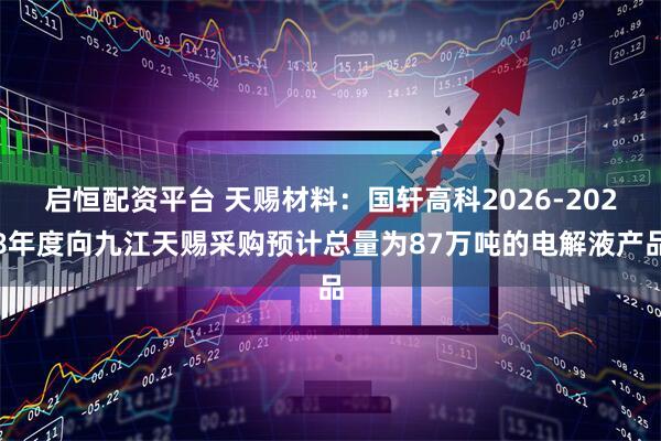 启恒配资平台 天赐材料：国轩高科2026-2028年度向九江天赐采购预计总量为87万吨的电解液产品
