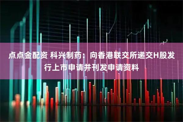 点点金配资 科兴制药：向香港联交所递交H股发行上市申请并刊发申请资料