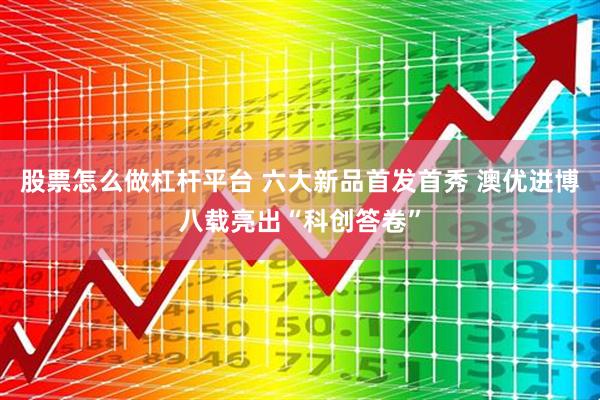 股票怎么做杠杆平台 六大新品首发首秀 澳优进博八载亮出“科创答卷”