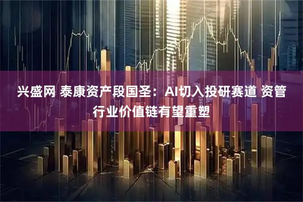 兴盛网 泰康资产段国圣：AI切入投研赛道 资管行业价值链有望重塑