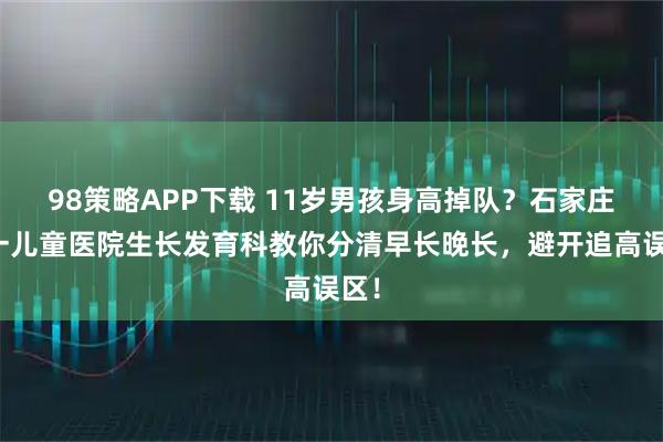 98策略APP下载 11岁男孩身高掉队？石家庄六一儿童医院生长发育科教你分清早长晚长，避开追高误区！