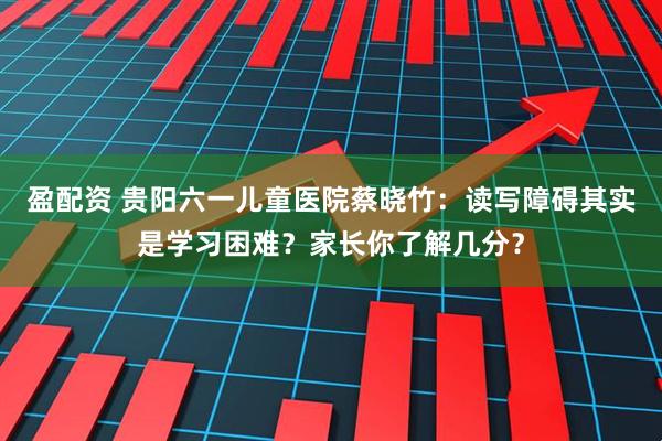 盈配资 贵阳六一儿童医院蔡晓竹：读写障碍其实是学习困难？家长你了解几分？