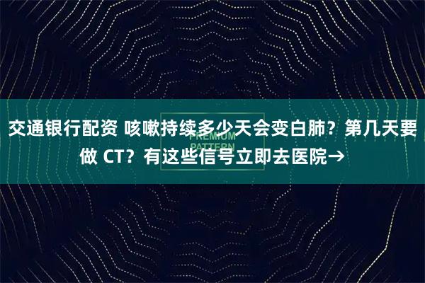 交通银行配资 咳嗽持续多少天会变白肺？第几天要做 CT？有这些信号立即去医院→