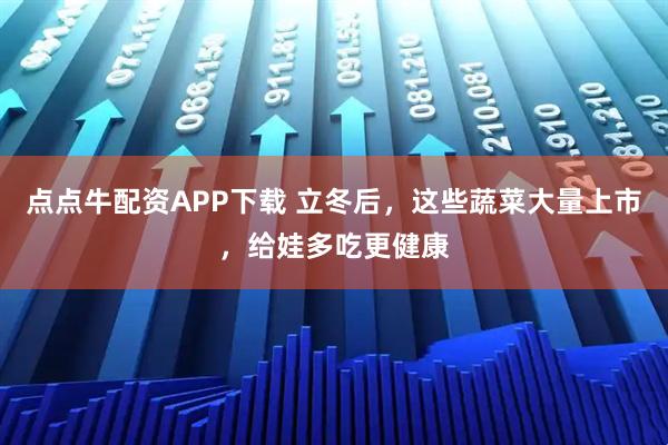 点点牛配资APP下载 立冬后，这些蔬菜大量上市，给娃多吃更健康