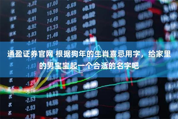 通盈证券官网 根据狗年的生肖喜忌用字，给家里的男宝宝起一个合适的名字吧