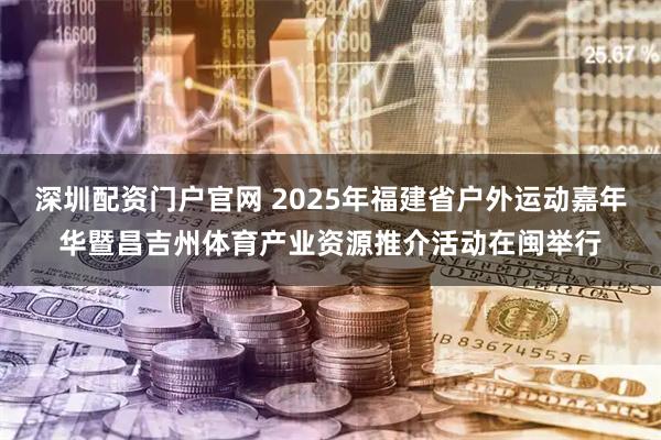 深圳配资门户官网 2025年福建省户外运动嘉年华暨昌吉州体育产业资源推介活动在闽举行