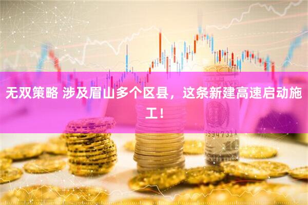 无双策略 涉及眉山多个区县，这条新建高速启动施工！