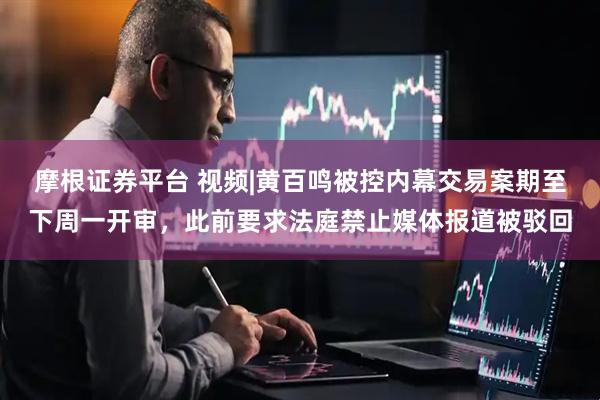 摩根证券平台 视频|黄百鸣被控内幕交易案期至下周一开审，此前要求法庭禁止媒体报道被驳回