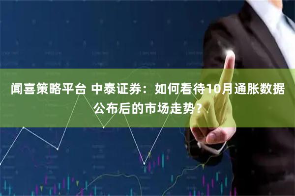 闻喜策略平台 中泰证券：如何看待10月通胀数据公布后的市场走势？