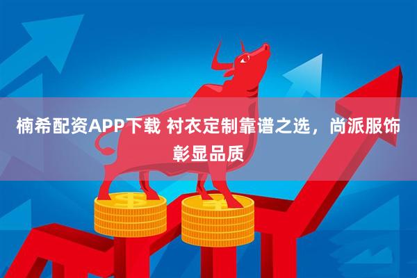 楠希配资APP下载 衬衣定制靠谱之选，尚派服饰彰显品质