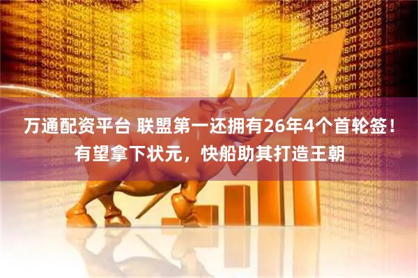 万通配资平台 联盟第一还拥有26年4个首轮签！有望拿下状元，快船助其打造王朝