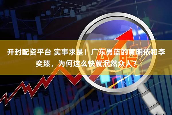 开封配资平台 实事求是！广东男篮的黄明依和李奕臻，为何这么快就泯然众人？