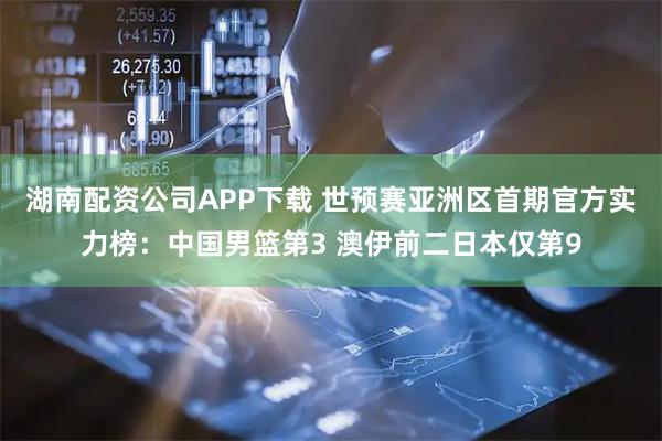 湖南配资公司APP下载 世预赛亚洲区首期官方实力榜：中国男篮第3 澳伊前二日本仅第9