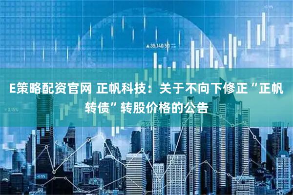 E策略配资官网 正帆科技：关于不向下修正“正帆转债”转股价格的公告