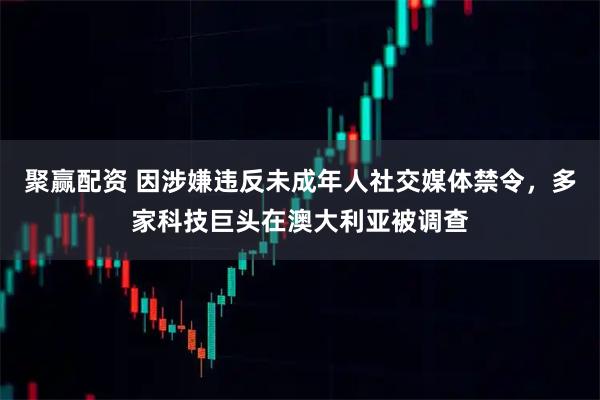 聚赢配资 因涉嫌违反未成年人社交媒体禁令，多家科技巨头在澳大利亚被调查