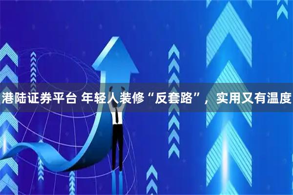 港陆证券平台 年轻人装修“反套路”，实用又有温度