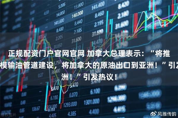 正规配资门户官网官网 加拿大总理表示：“将推进大规模输油管道建设，将加拿大的原油出口到亚洲！”引发热议！