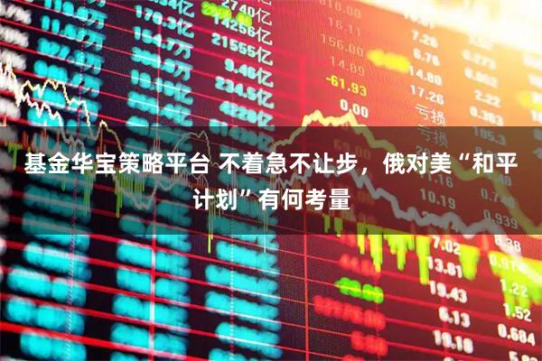 基金华宝策略平台 不着急不让步，俄对美“和平计划”有何考量