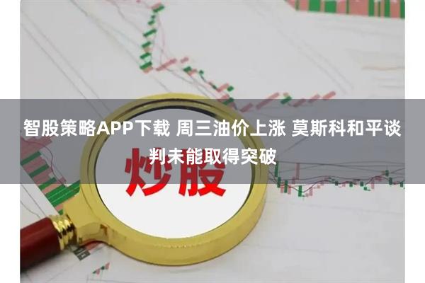 智股策略APP下载 周三油价上涨 莫斯科和平谈判未能取得突破