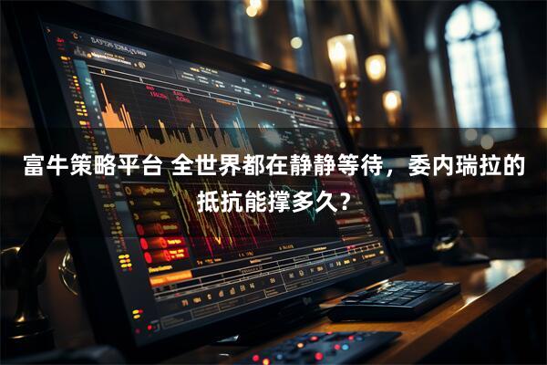富牛策略平台 全世界都在静静等待，委内瑞拉的抵抗能撑多久？