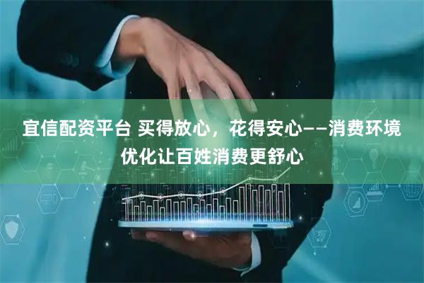 宜信配资平台 买得放心，花得安心——消费环境优化让百姓消费更舒心