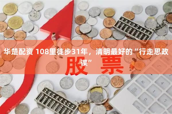 华楚配资 108里徒步31年，清明最好的“行走思政课”