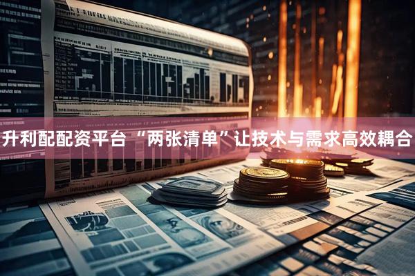 升利配配资平台 “两张清单”让技术与需求高效耦合