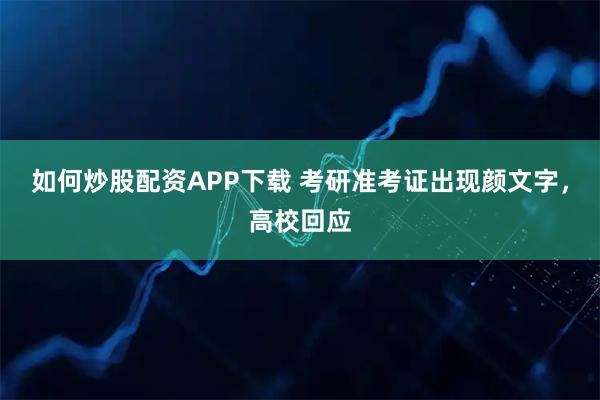 如何炒股配资APP下载 考研准考证出现颜文字，高校回应