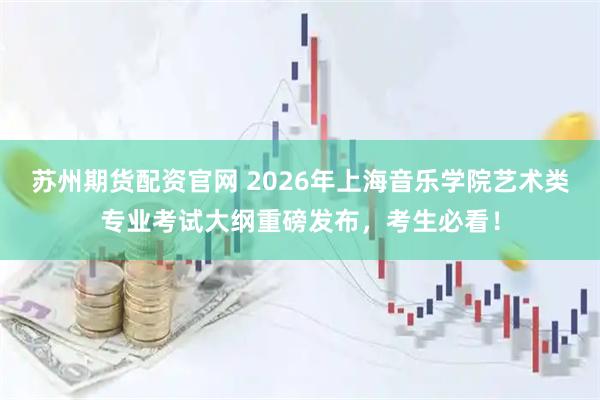 苏州期货配资官网 2026年上海音乐学院艺术类专业考试大纲重磅发布，考生必看！