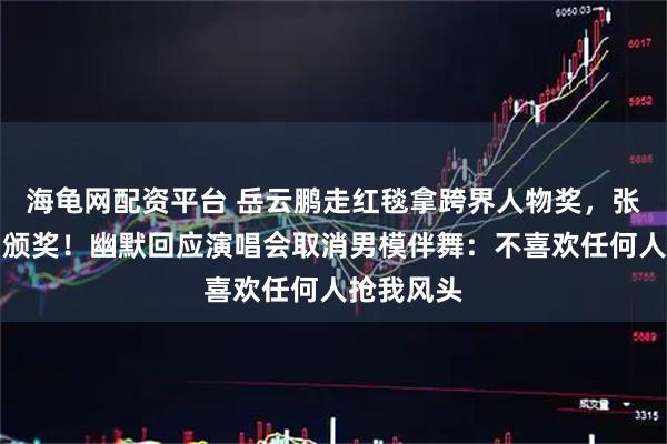 海龟网配资平台 岳云鹏走红毯拿跨界人物奖，张朝阳亲自颁奖！幽默回应演唱会取消男模伴舞：不喜欢任何人抢我风头