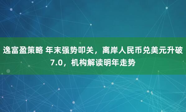 逸富盈策略 年末强势叩关，离岸人民币兑美元升破7.0，机构解读明年走势