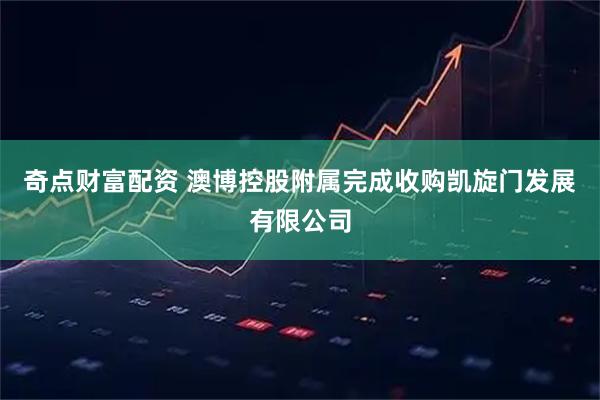奇点财富配资 澳博控股附属完成收购凯旋门发展有限公司