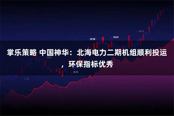 掌乐策略 中国神华：北海电力二期机组顺利投运，环保指标优秀