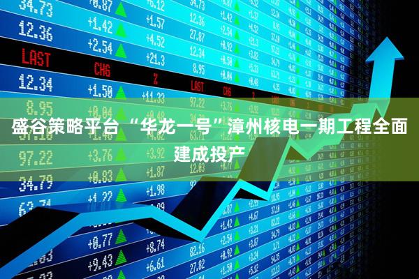 盛谷策略平台 “华龙一号”漳州核电一期工程全面建成投产