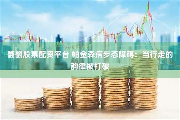 翻翻股票配资平台 帕金森病步态障碍：当行走的韵律被打破