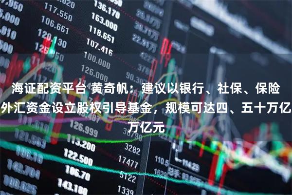 海证配资平台 黄奇帆：建议以银行、社保、保险、外汇资金设立股权引导基金，规模可达四、五十万亿元